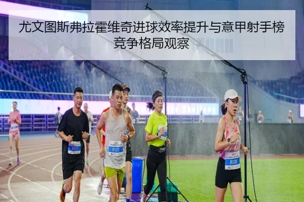 尤文图斯弗拉霍维奇进球效率提升与意甲射手榜竞争格局观察