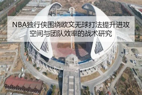 NBA独行侠围绕欧文无球打法提升进攻空间与团队效率的战术研究