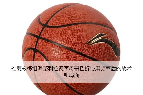雄鹿教练组调整利拉德字母哥挡拆使用频率后的战术新局面
