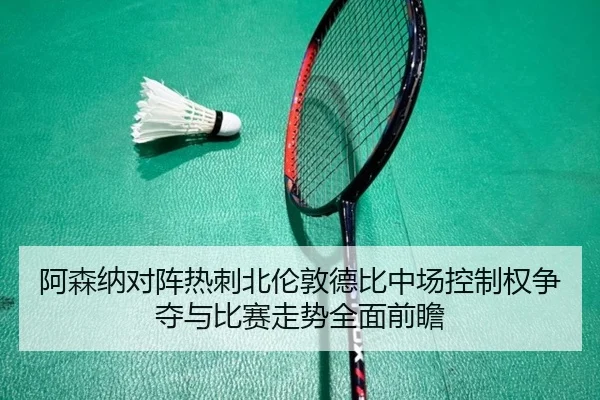阿森纳对阵热刺北伦敦德比中场控制权争夺与比赛走势全面前瞻