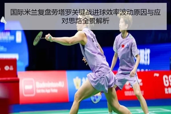 国际米兰复盘劳塔罗关键战进球效率波动原因与应对思路全景解析