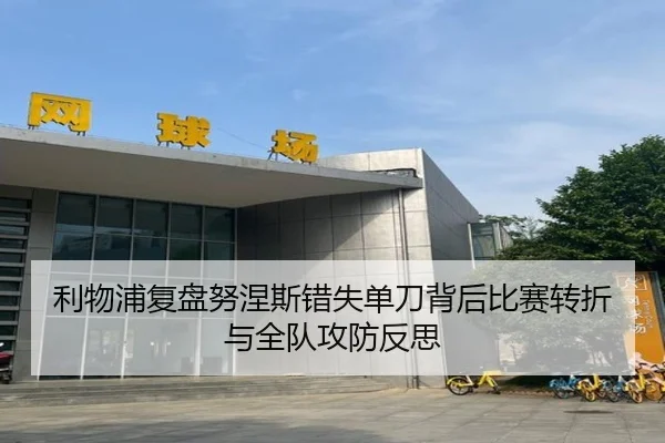 利物浦复盘努涅斯错失单刀背后比赛转折与全队攻防反思