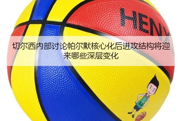 切尔西内部讨论帕尔默核心化后进攻结构将迎来哪些深层变化