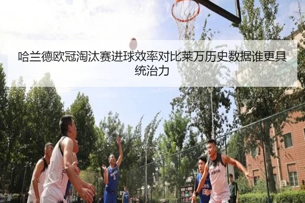 哈兰德欧冠淘汰赛进球效率对比莱万历史数据谁更具统治力