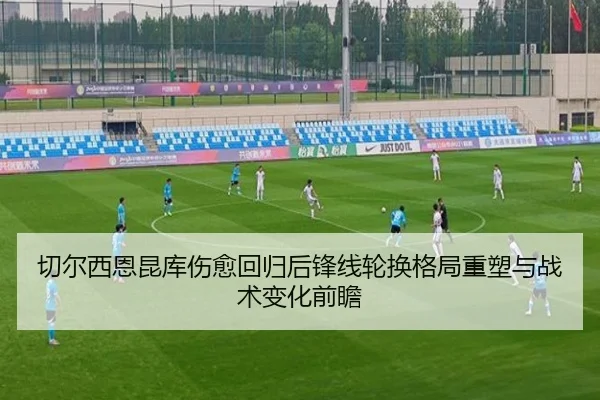 切尔西恩昆库伤愈回归后锋线轮换格局重塑与战术变化前瞻