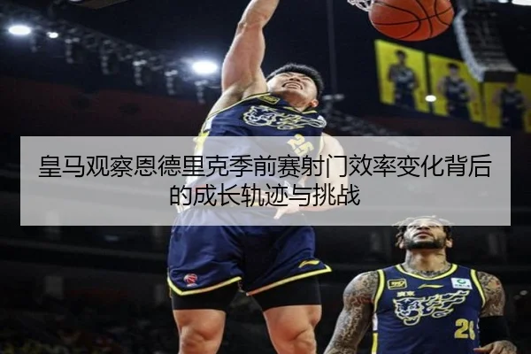 皇马观察恩德里克季前赛射门效率变化背后的成长轨迹与挑战