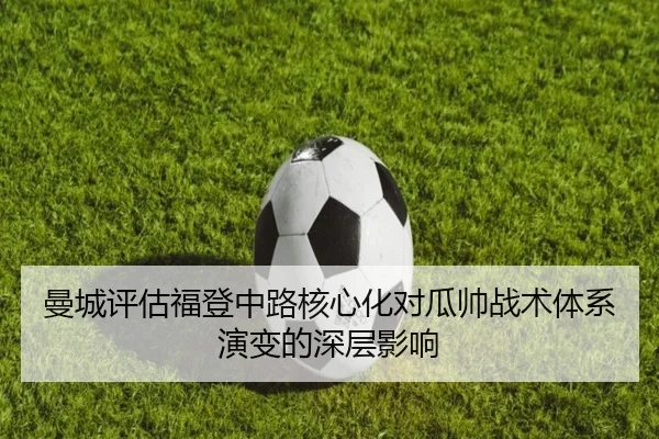 曼城评估福登中路核心化对瓜帅战术体系演变的深层影响