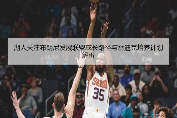 湖人关注布朗尼发展联盟成长路径与雷迪克培养计划解析