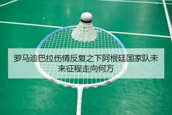 罗马迪巴拉伤情反复之下阿根廷国家队未来征程走向何方