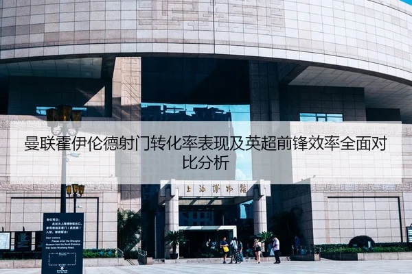 曼联霍伊伦德射门转化率表现及英超前锋效率全面对比分析