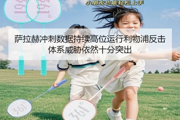 萨拉赫冲刺数据持续高位运行利物浦反击体系威胁依然十分突出
