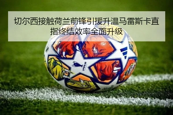 切尔西接触荷兰前锋引援升温马雷斯卡直指终结效率全面升级