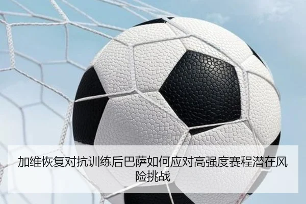 加维恢复对抗训练后巴萨如何应对高强度赛程潜在风险挑战