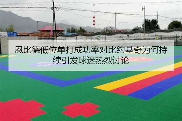 恩比德低位单打成功率对比约基奇为何持续引发球迷热烈讨论