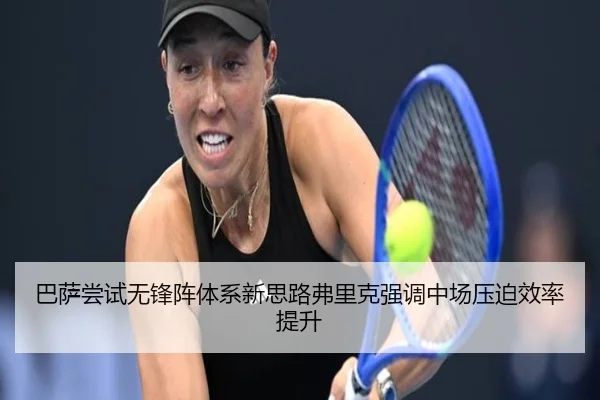 巴萨尝试无锋阵体系新思路弗里克强调中场压迫效率提升