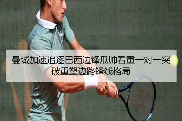 曼城加速追逐巴西边锋瓜帅看重一对一突破重塑边路锋线格局